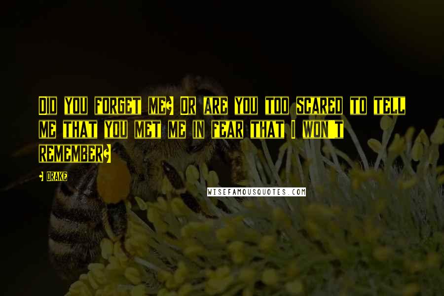 Drake Quotes: Did you forget me? Or are you too scared to tell me that you met me in fear that I won't remember?