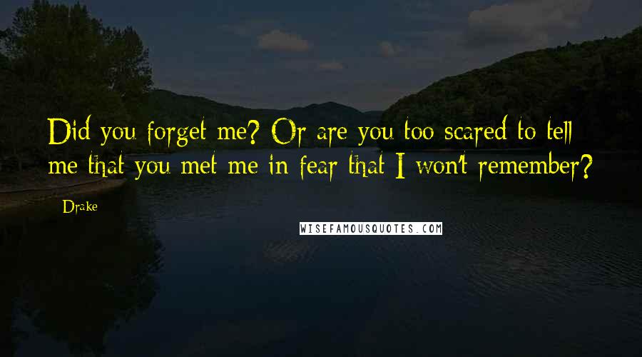 Drake Quotes: Did you forget me? Or are you too scared to tell me that you met me in fear that I won't remember?