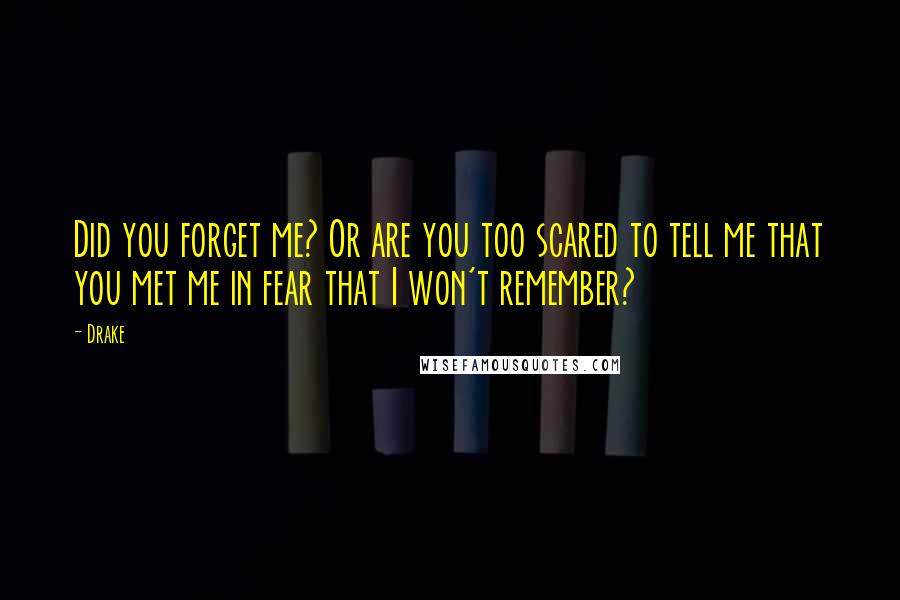 Drake Quotes: Did you forget me? Or are you too scared to tell me that you met me in fear that I won't remember?