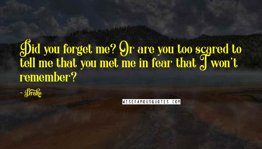 Drake Quotes: Did you forget me? Or are you too scared to tell me that you met me in fear that I won't remember?