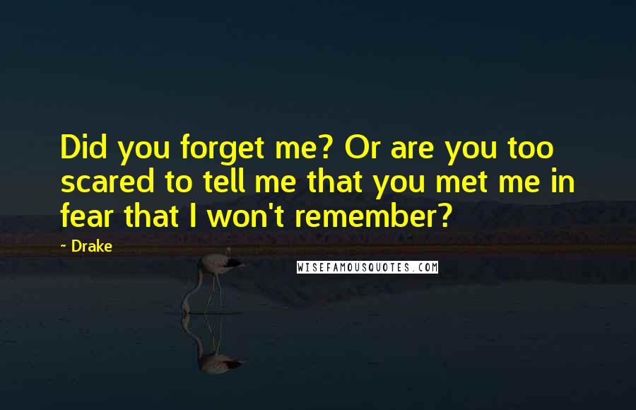 Drake Quotes: Did you forget me? Or are you too scared to tell me that you met me in fear that I won't remember?