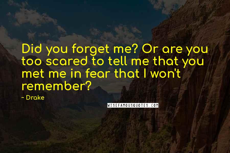 Drake Quotes: Did you forget me? Or are you too scared to tell me that you met me in fear that I won't remember?