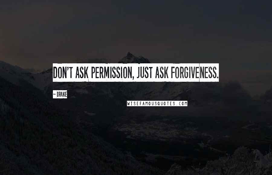 Drake Quotes: Don't ask permission, just ask forgiveness.