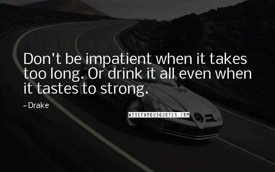 Drake Quotes: Don't be impatient when it takes too long. Or drink it all even when it tastes to strong.