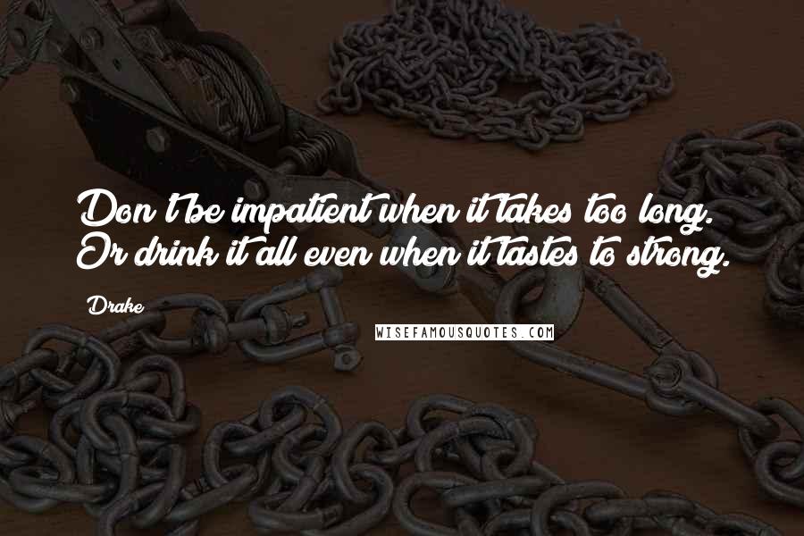 Drake Quotes: Don't be impatient when it takes too long. Or drink it all even when it tastes to strong.