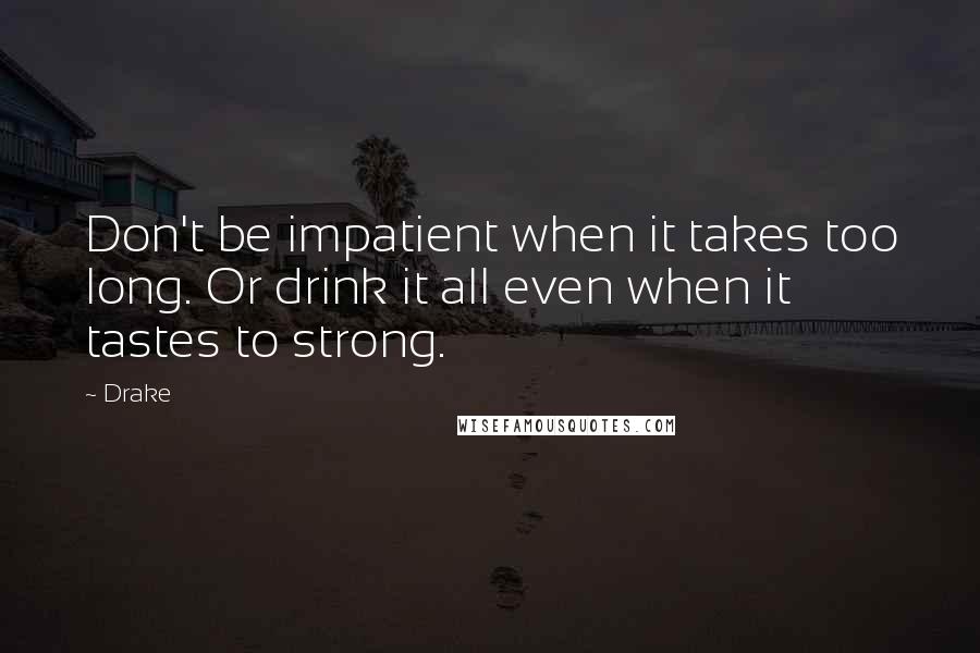 Drake Quotes: Don't be impatient when it takes too long. Or drink it all even when it tastes to strong.