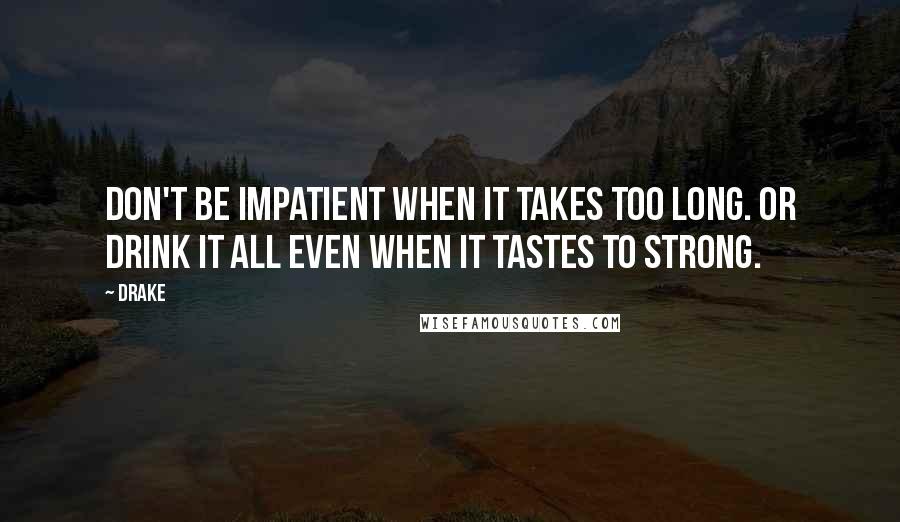 Drake Quotes: Don't be impatient when it takes too long. Or drink it all even when it tastes to strong.