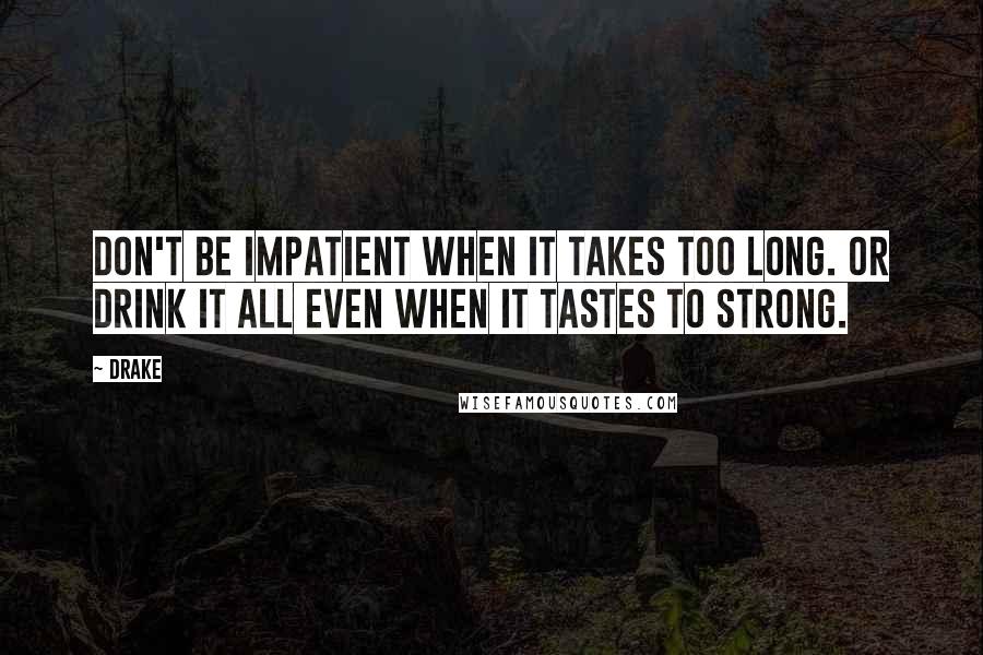 Drake Quotes: Don't be impatient when it takes too long. Or drink it all even when it tastes to strong.
