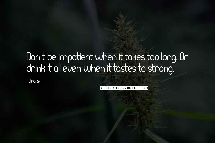 Drake Quotes: Don't be impatient when it takes too long. Or drink it all even when it tastes to strong.