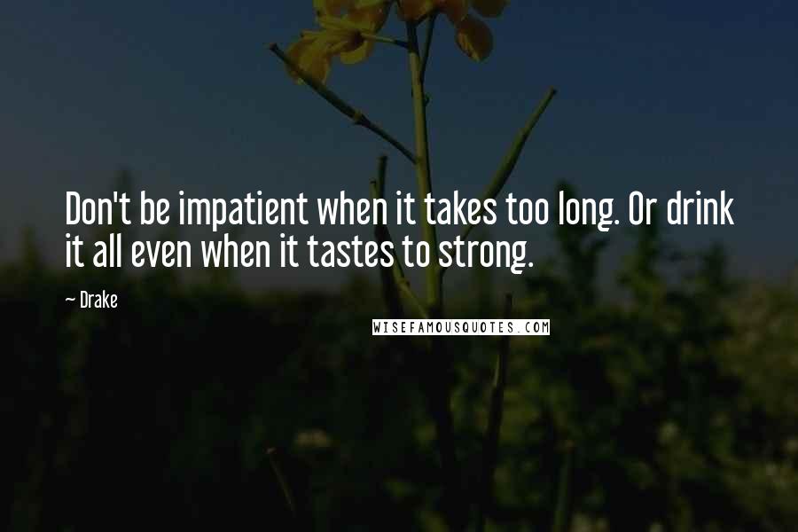 Drake Quotes: Don't be impatient when it takes too long. Or drink it all even when it tastes to strong.