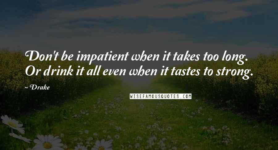 Drake Quotes: Don't be impatient when it takes too long. Or drink it all even when it tastes to strong.