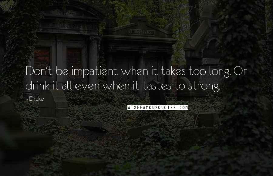 Drake Quotes: Don't be impatient when it takes too long. Or drink it all even when it tastes to strong.