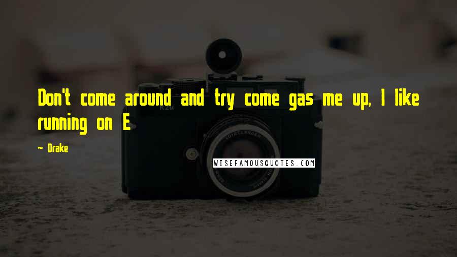 Drake Quotes: Don't come around and try come gas me up, I like running on E