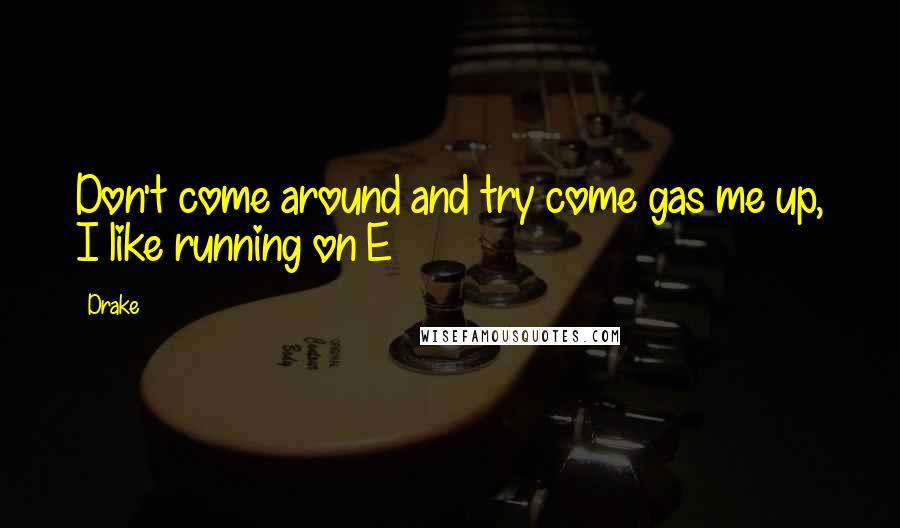 Drake Quotes: Don't come around and try come gas me up, I like running on E