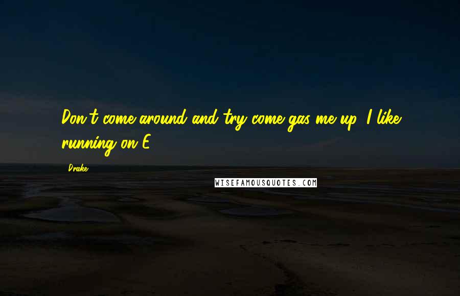 Drake Quotes: Don't come around and try come gas me up, I like running on E