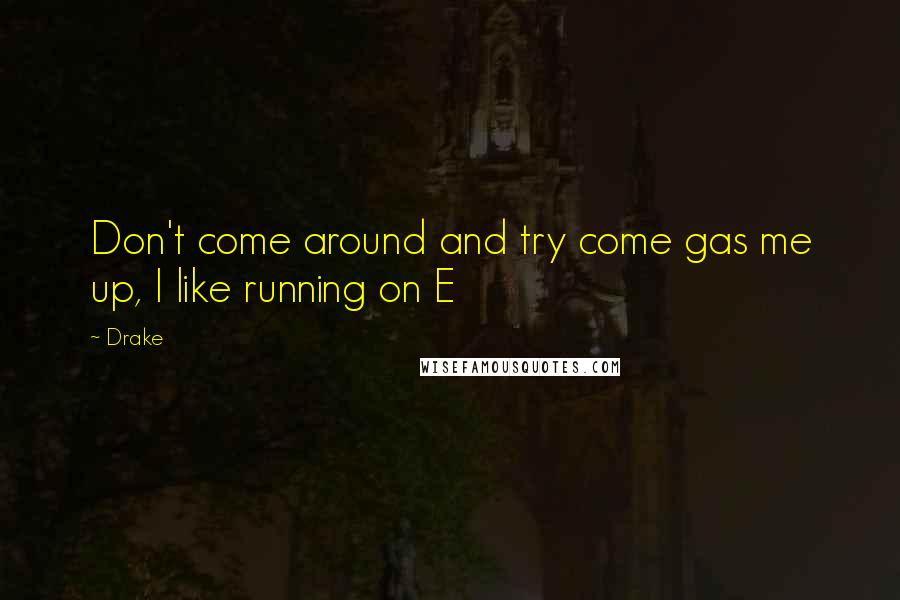 Drake Quotes: Don't come around and try come gas me up, I like running on E