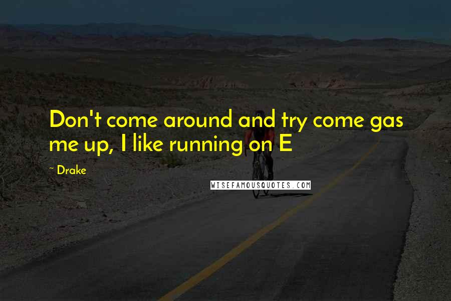 Drake Quotes: Don't come around and try come gas me up, I like running on E