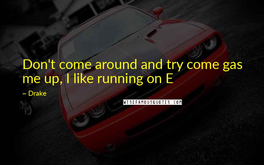 Drake Quotes: Don't come around and try come gas me up, I like running on E