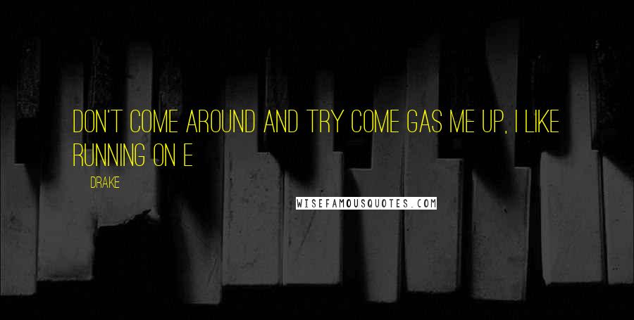 Drake Quotes: Don't come around and try come gas me up, I like running on E