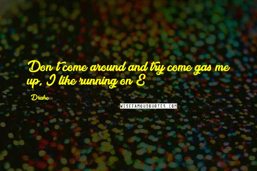 Drake Quotes: Don't come around and try come gas me up, I like running on E