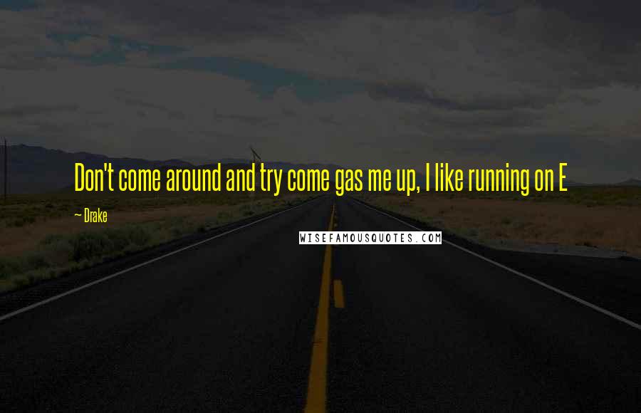Drake Quotes: Don't come around and try come gas me up, I like running on E