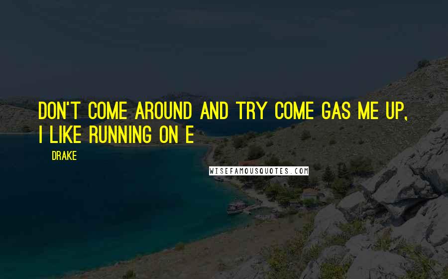 Drake Quotes: Don't come around and try come gas me up, I like running on E