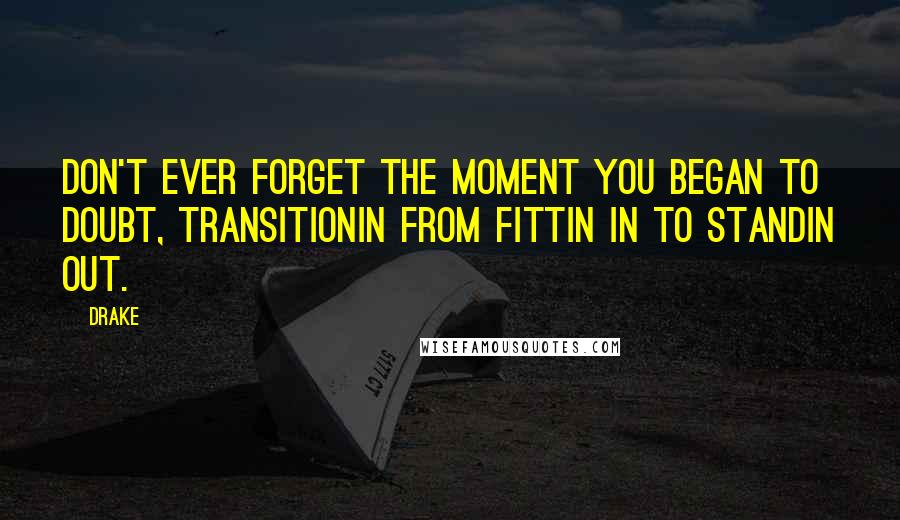 Drake Quotes: Don't ever forget the moment you began to doubt, transitionin from fittin in to standin out.