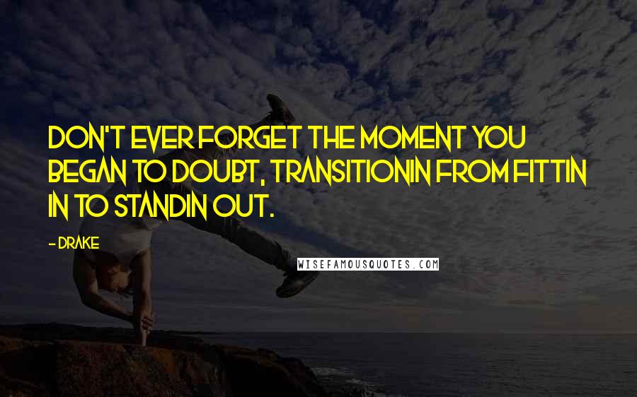 Drake Quotes: Don't ever forget the moment you began to doubt, transitionin from fittin in to standin out.