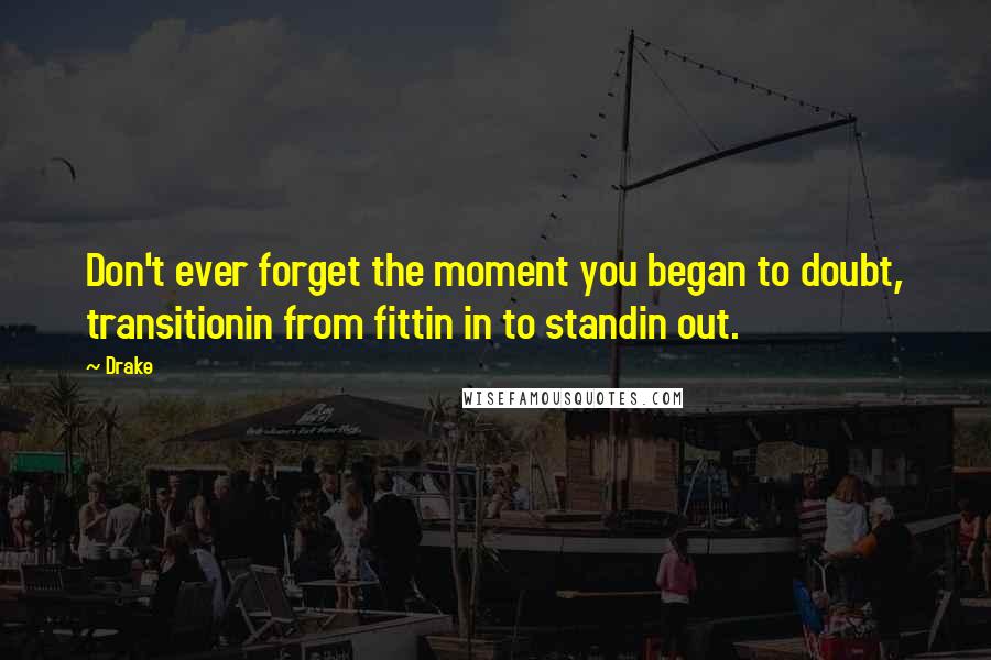 Drake Quotes: Don't ever forget the moment you began to doubt, transitionin from fittin in to standin out.