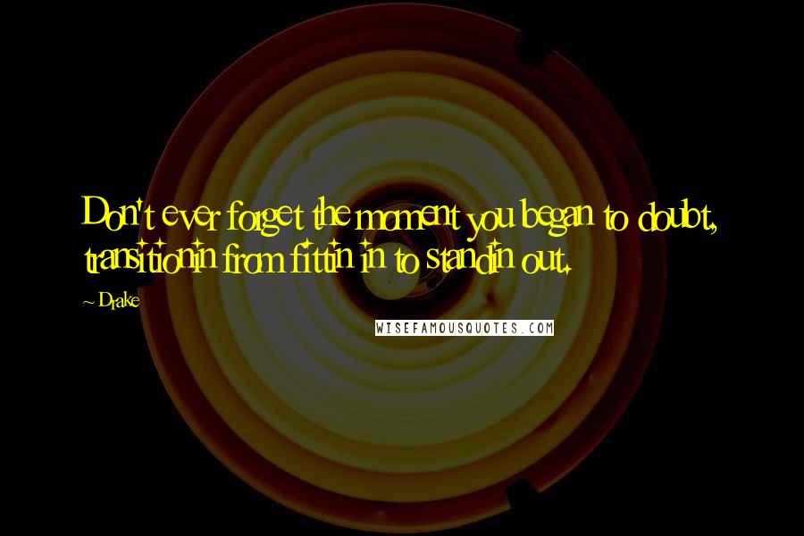Drake Quotes: Don't ever forget the moment you began to doubt, transitionin from fittin in to standin out.