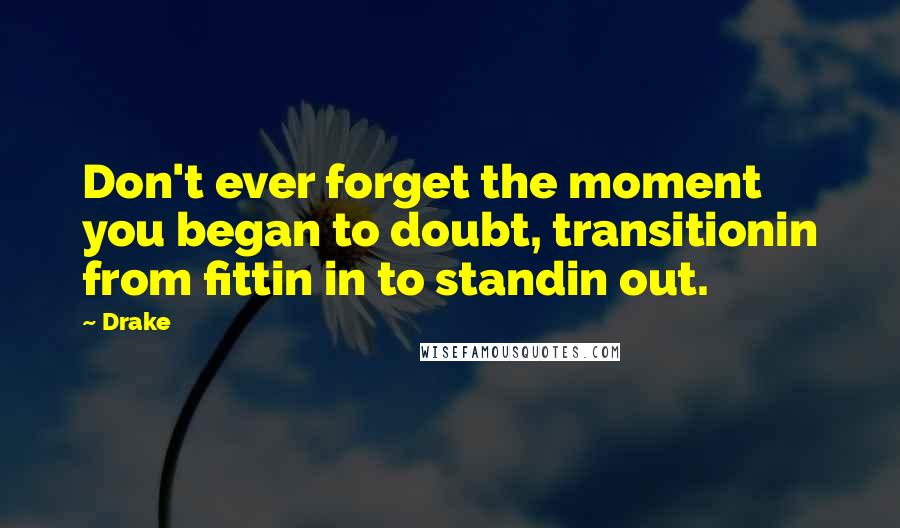 Drake Quotes: Don't ever forget the moment you began to doubt, transitionin from fittin in to standin out.