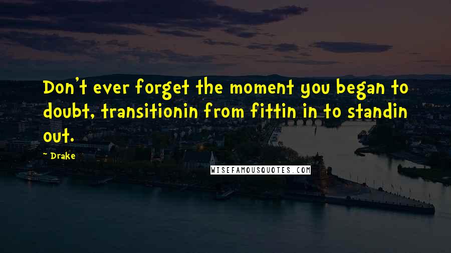 Drake Quotes: Don't ever forget the moment you began to doubt, transitionin from fittin in to standin out.