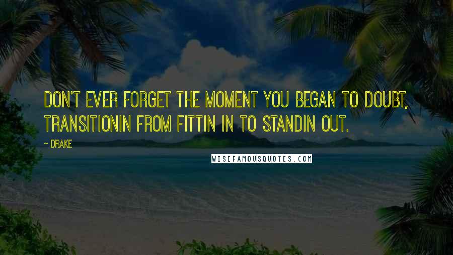 Drake Quotes: Don't ever forget the moment you began to doubt, transitionin from fittin in to standin out.