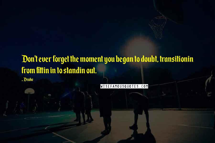Drake Quotes: Don't ever forget the moment you began to doubt, transitionin from fittin in to standin out.