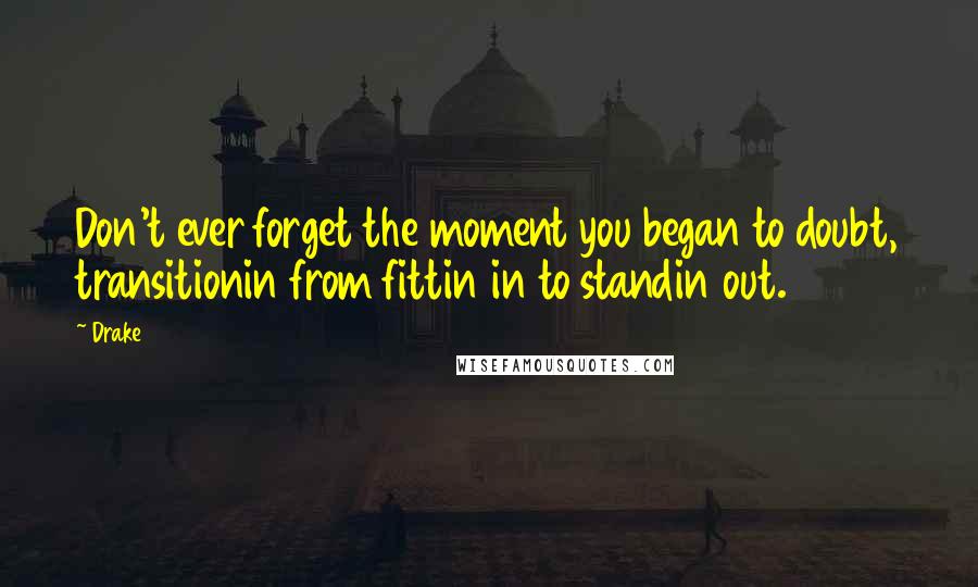 Drake Quotes: Don't ever forget the moment you began to doubt, transitionin from fittin in to standin out.