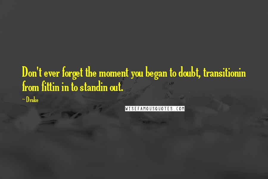 Drake Quotes: Don't ever forget the moment you began to doubt, transitionin from fittin in to standin out.
