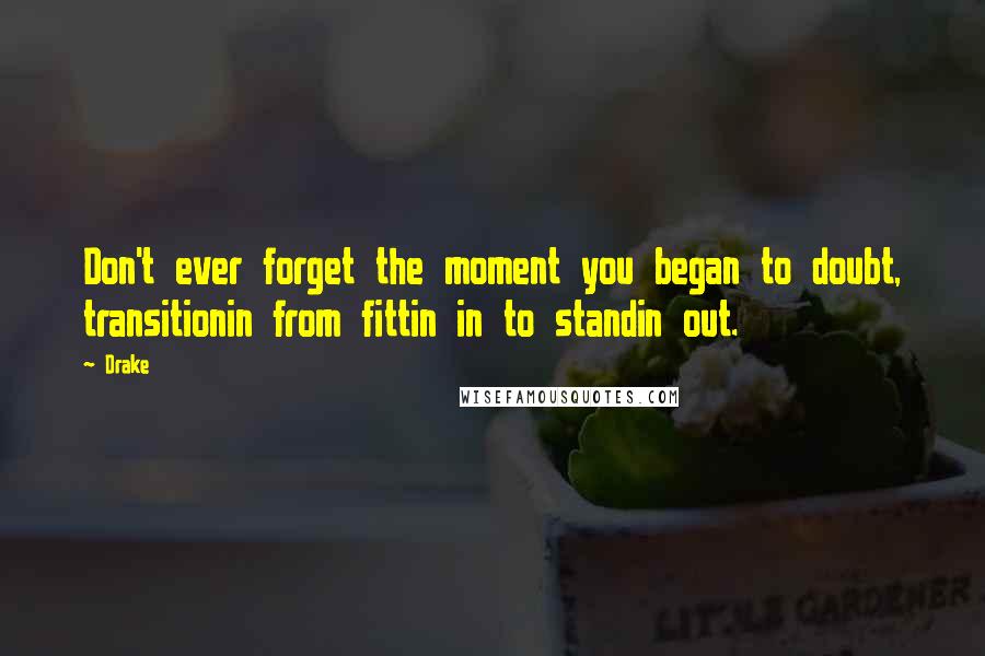 Drake Quotes: Don't ever forget the moment you began to doubt, transitionin from fittin in to standin out.