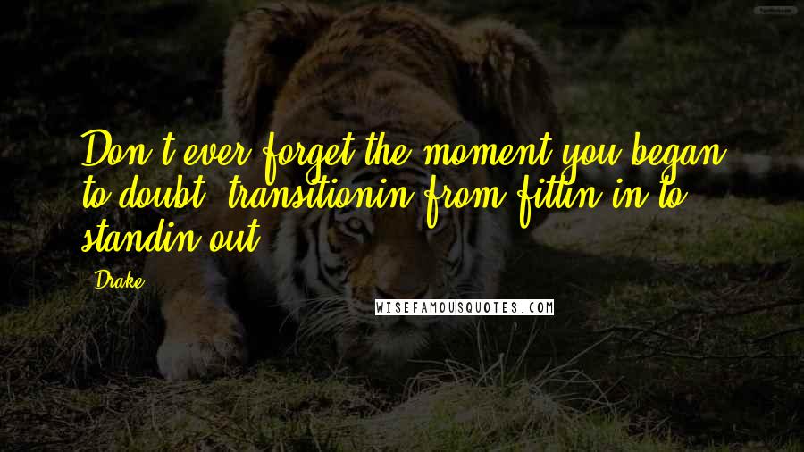 Drake Quotes: Don't ever forget the moment you began to doubt, transitionin from fittin in to standin out.