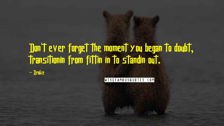 Drake Quotes: Don't ever forget the moment you began to doubt, transitionin from fittin in to standin out.