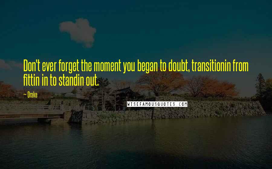 Drake Quotes: Don't ever forget the moment you began to doubt, transitionin from fittin in to standin out.