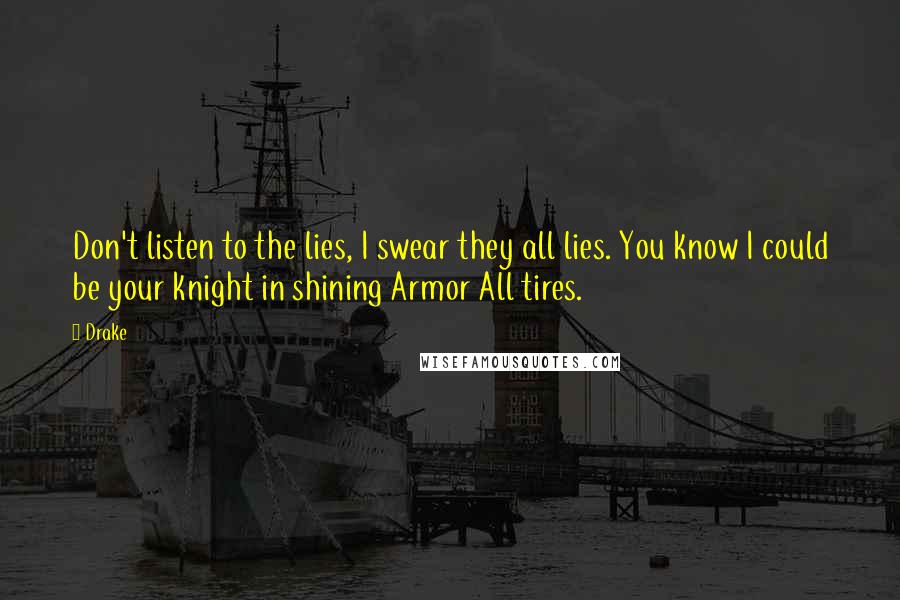 Drake Quotes: Don't listen to the lies, I swear they all lies. You know I could be your knight in shining Armor All tires.