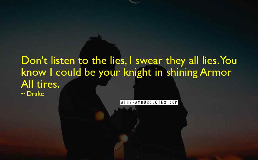 Drake Quotes: Don't listen to the lies, I swear they all lies. You know I could be your knight in shining Armor All tires.