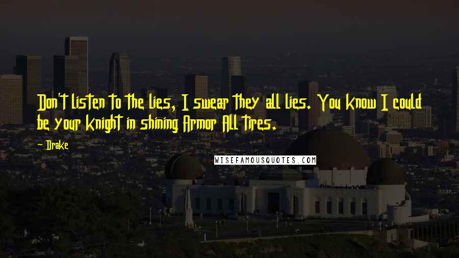 Drake Quotes: Don't listen to the lies, I swear they all lies. You know I could be your knight in shining Armor All tires.