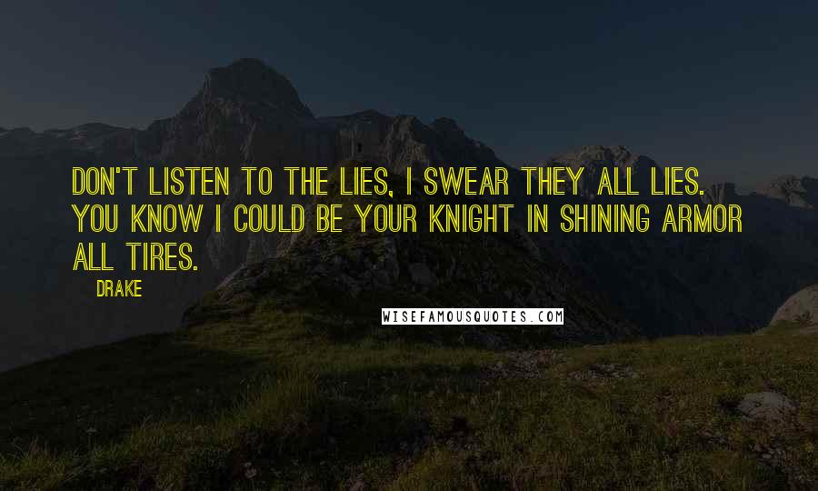 Drake Quotes: Don't listen to the lies, I swear they all lies. You know I could be your knight in shining Armor All tires.