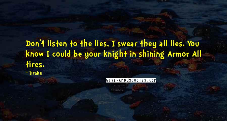 Drake Quotes: Don't listen to the lies, I swear they all lies. You know I could be your knight in shining Armor All tires.