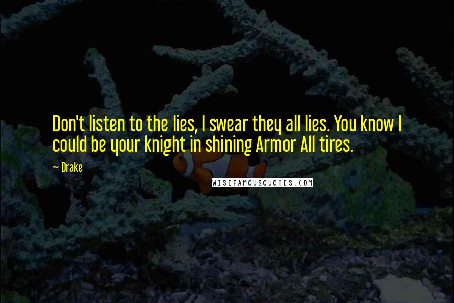 Drake Quotes: Don't listen to the lies, I swear they all lies. You know I could be your knight in shining Armor All tires.