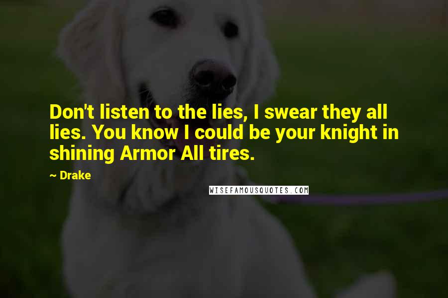 Drake Quotes: Don't listen to the lies, I swear they all lies. You know I could be your knight in shining Armor All tires.