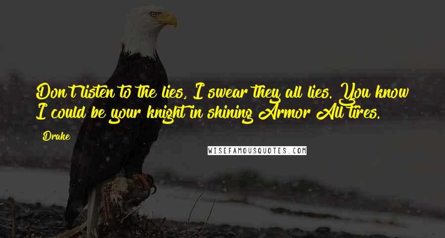 Drake Quotes: Don't listen to the lies, I swear they all lies. You know I could be your knight in shining Armor All tires.