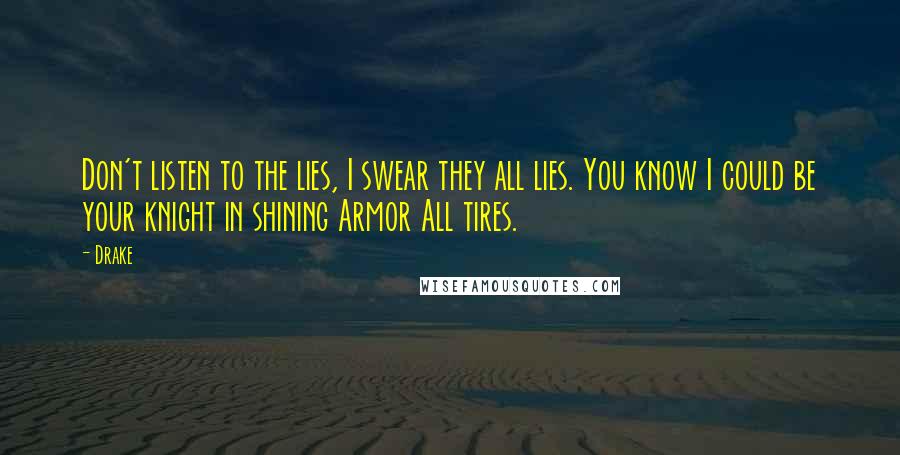 Drake Quotes: Don't listen to the lies, I swear they all lies. You know I could be your knight in shining Armor All tires.