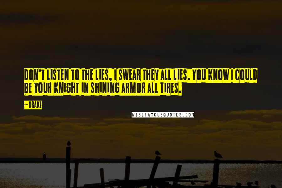 Drake Quotes: Don't listen to the lies, I swear they all lies. You know I could be your knight in shining Armor All tires.